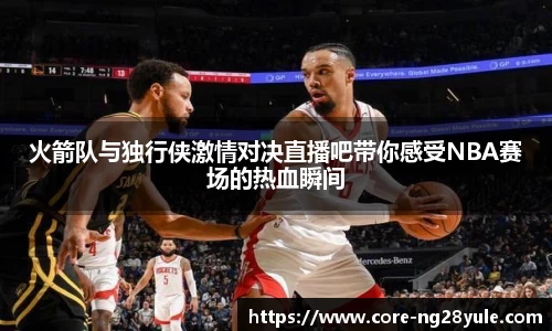 火箭队与独行侠激情对决直播吧带你感受NBA赛场的热血瞬间